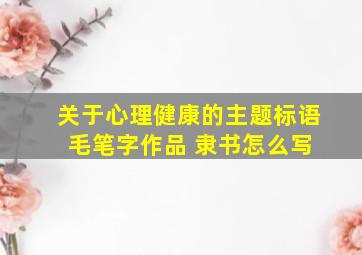 关于心理健康的主题标语 毛笔字作品 隶书怎么写